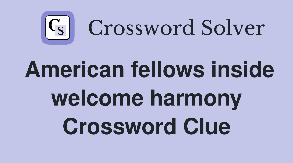 American fellows inside welcome harmony Crossword Clue