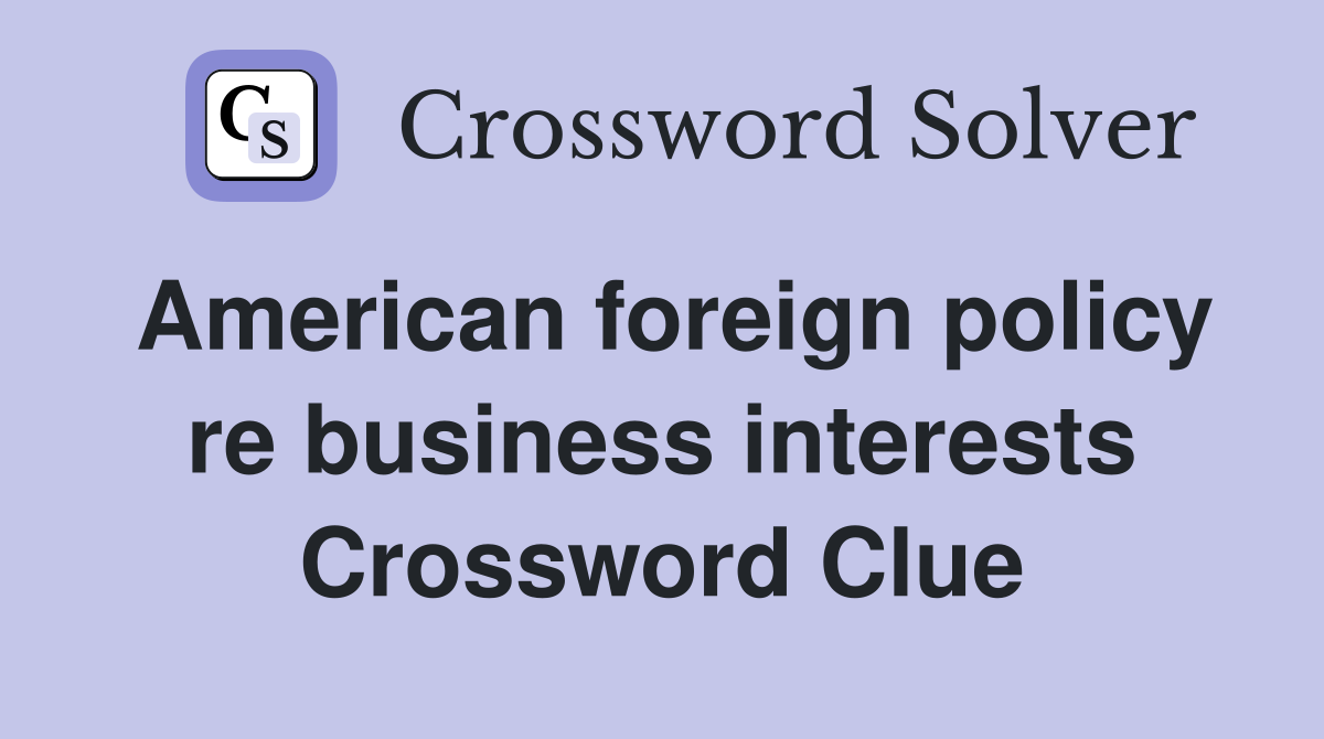 American foreign policy re business interests Crossword Clue