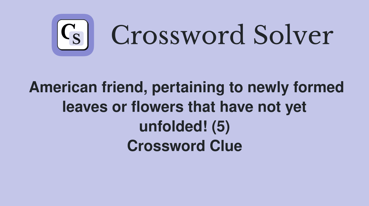 American friend, pertaining to newly formed leaves or flowers that have not yet unfolded! (5) Crossword Clue