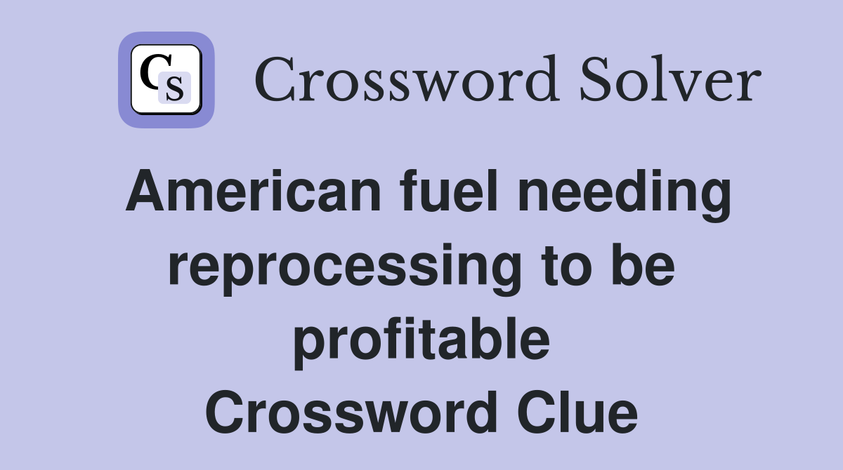 American fuel needing reprocessing to be profitable Crossword Clue