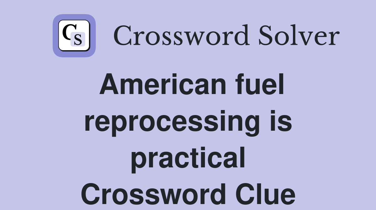 American fuel reprocessing is practical Crossword Clue