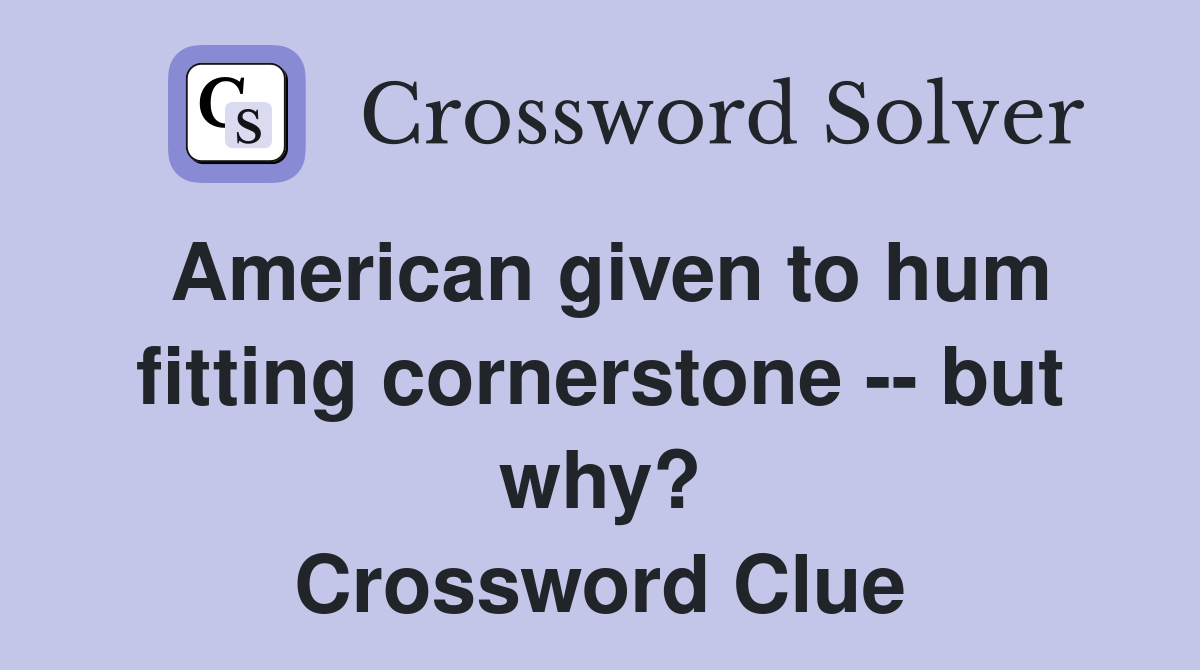 American given to hum fitting cornerstone -- but why? Crossword Clue