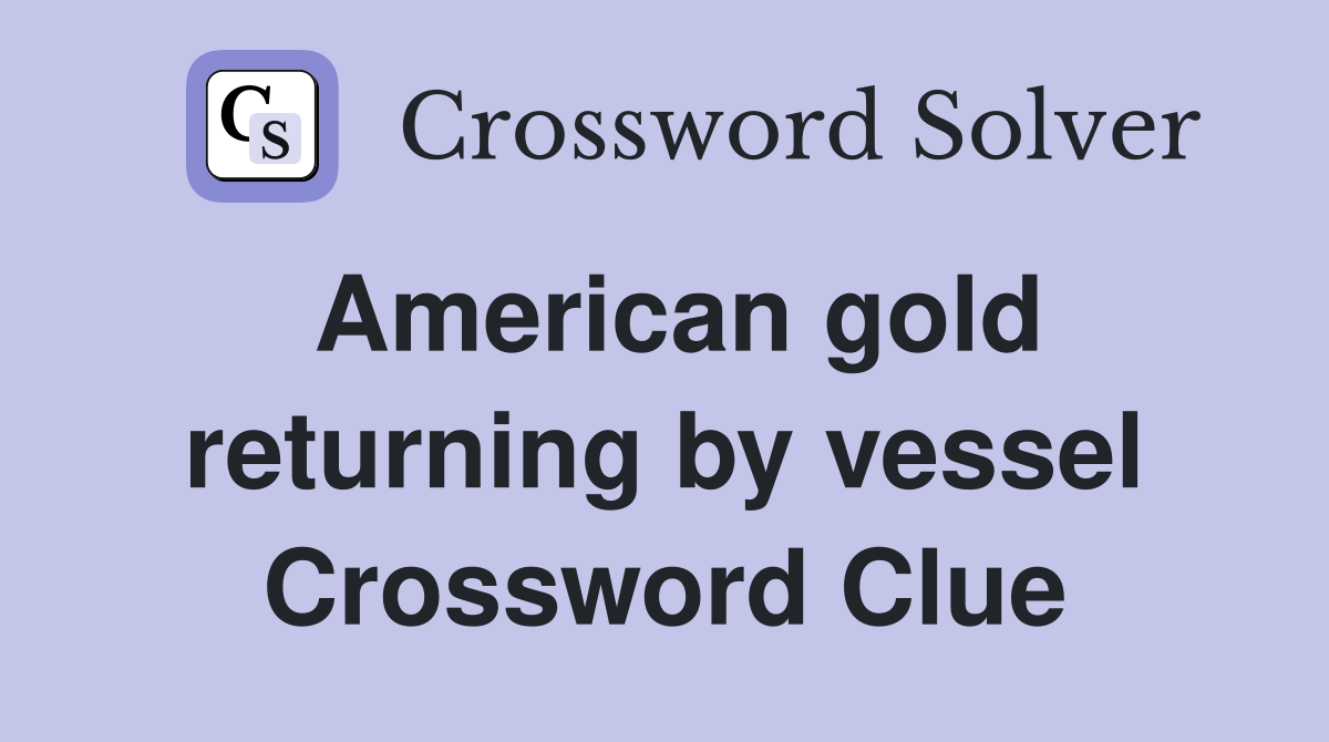 American gold returning by vessel Crossword Clue