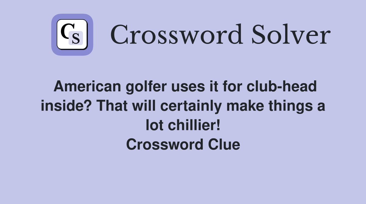 American golfer uses it for club-head inside? That will certainly make things a lot chillier! Crossword Clue