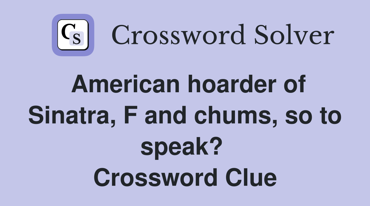 American hoarder of Sinatra, F and chums, so to speak?  Crossword Clue