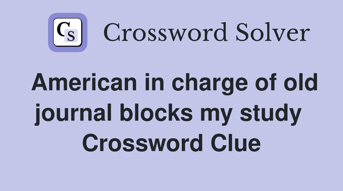 American in charge of old journal blocks my study  Crossword Clue