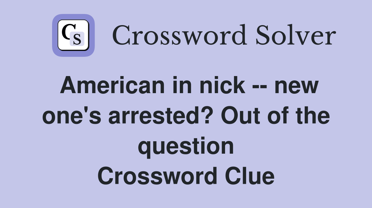 American in nick -- new one's arrested? Out of the question Crossword Clue