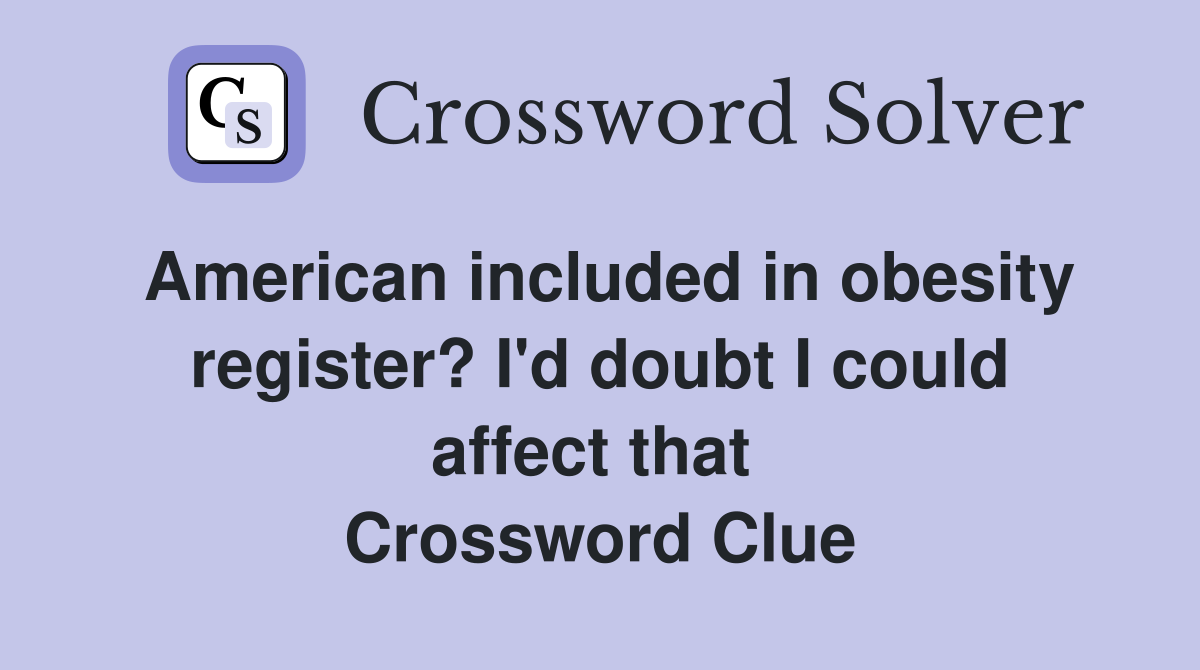 American included in obesity register? I'd doubt I could affect that  Crossword Clue