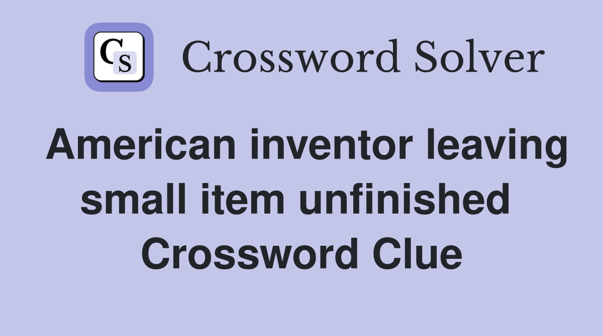 American inventor leaving small item unfinished  Crossword Clue