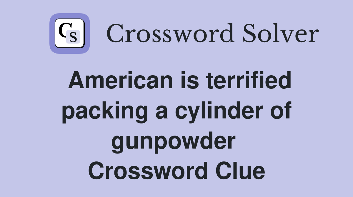 American is terrified packing a cylinder of gunpowder  Crossword Clue