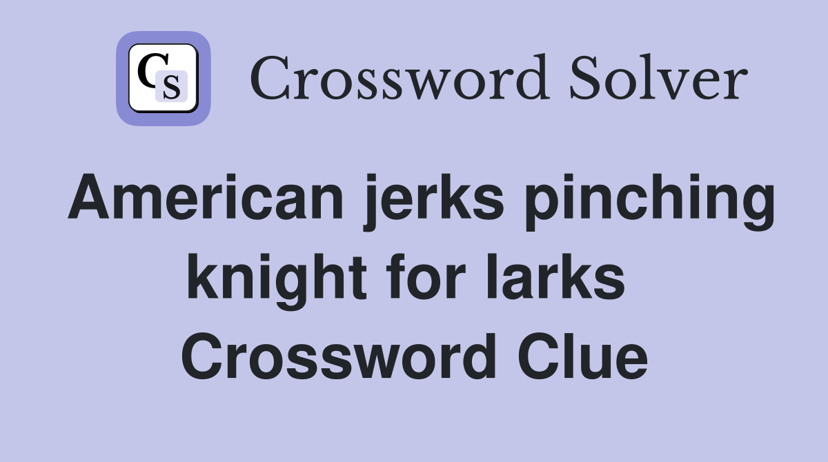 American jerks pinching knight for larks  Crossword Clue