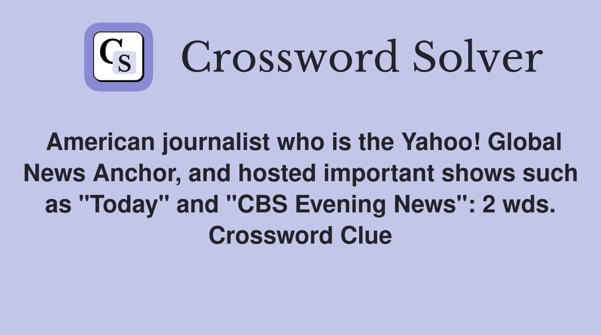 American journalist who is the Yahoo! Global News Anchor, and hosted important shows such as "Today" and "CBS Evening News": 2 wds. Crossword Clue