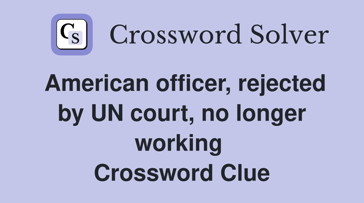 American officer, rejected by UN court, no longer working  Crossword Clue