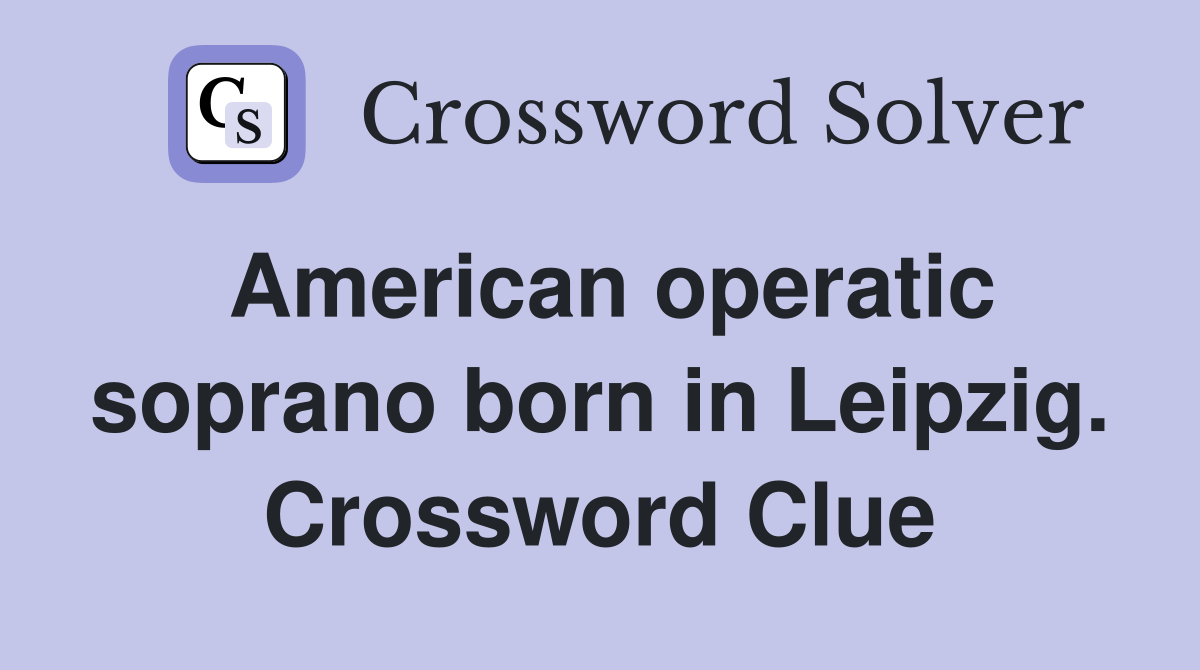 American operatic soprano born in Leipzig. Crossword Clue