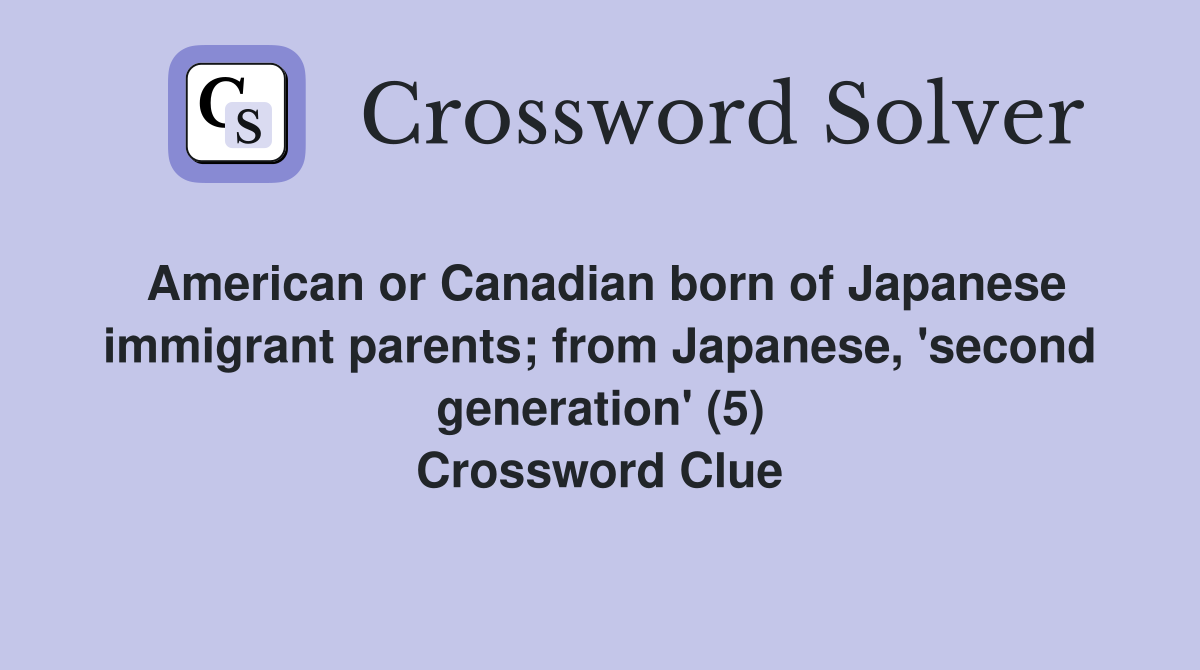 American or Canadian born of Japanese immigrant parents; from Japanese, 'second generation' (5) Crossword Clue