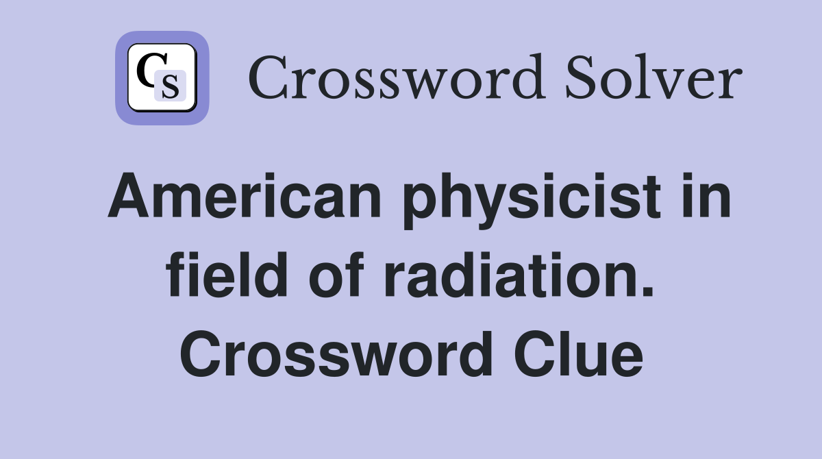 American physicist in field of radiation. Crossword Clue