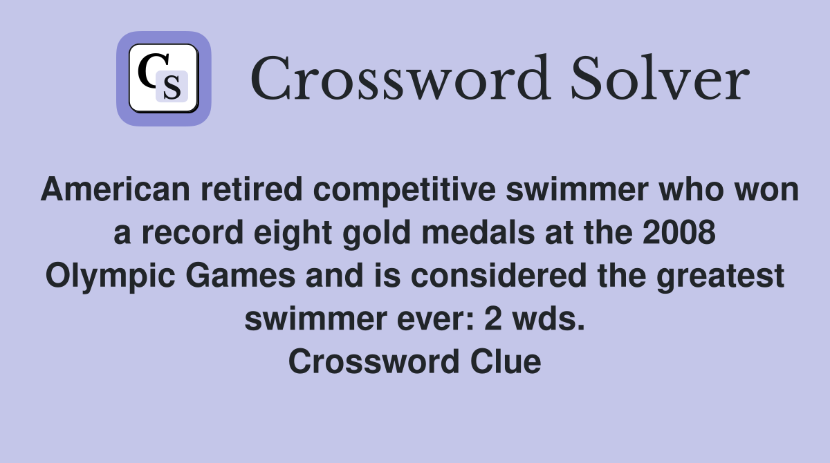 American retired competitive swimmer who won a record eight gold medals at the 2008 Olympic Games and is considered the greatest swimmer ever: 2 wds. Crossword Clue