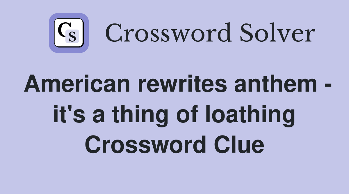 American rewrites anthem - it's a thing of loathing Crossword Clue