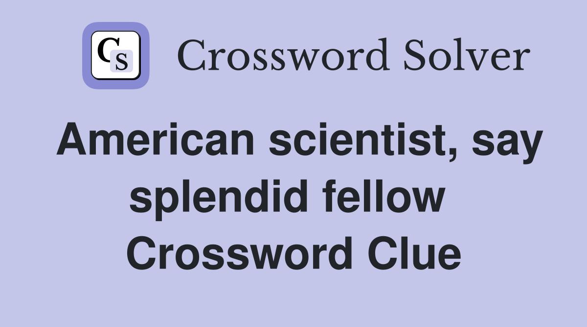 American scientist, say splendid fellow  Crossword Clue