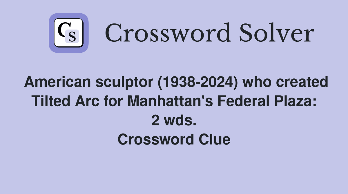 American sculptor (1938-2024) who created Tilted Arc for Manhattan's Federal Plaza: 2 wds. Crossword Clue