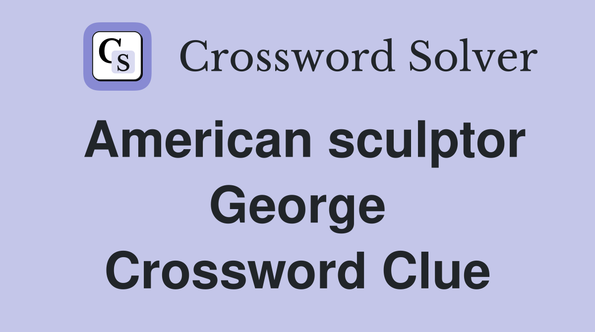 American sculptor George Crossword Clue