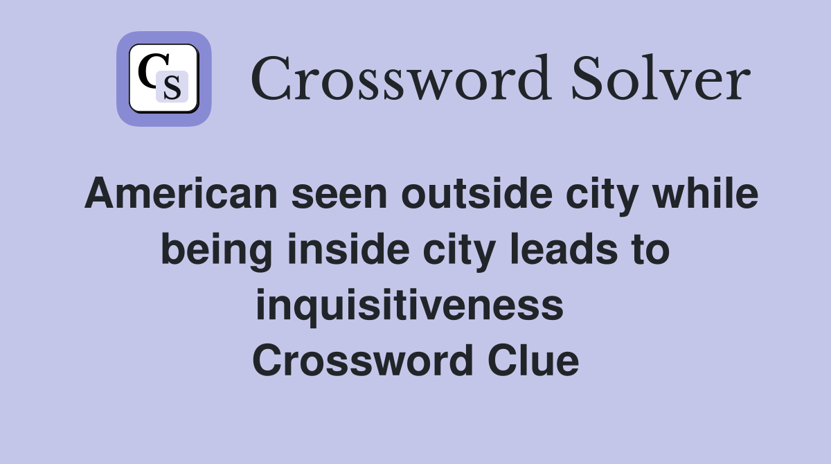 American seen outside city while being inside city leads to inquisitiveness  Crossword Clue