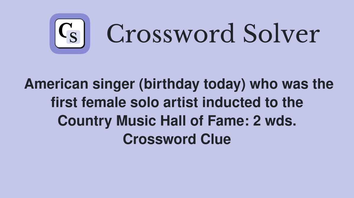 American singer (birthday today) who was the first female solo artist inducted to the Country Music Hall of Fame: 2 wds. Crossword Clue