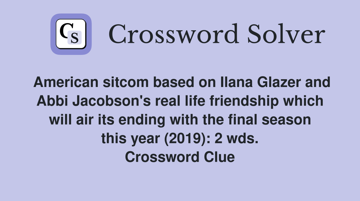 American sitcom based on Ilana Glazer and Abbi Jacobson's real life friendship which will air its ending with the final season this year (2019): 2 wds. Crossword Clue