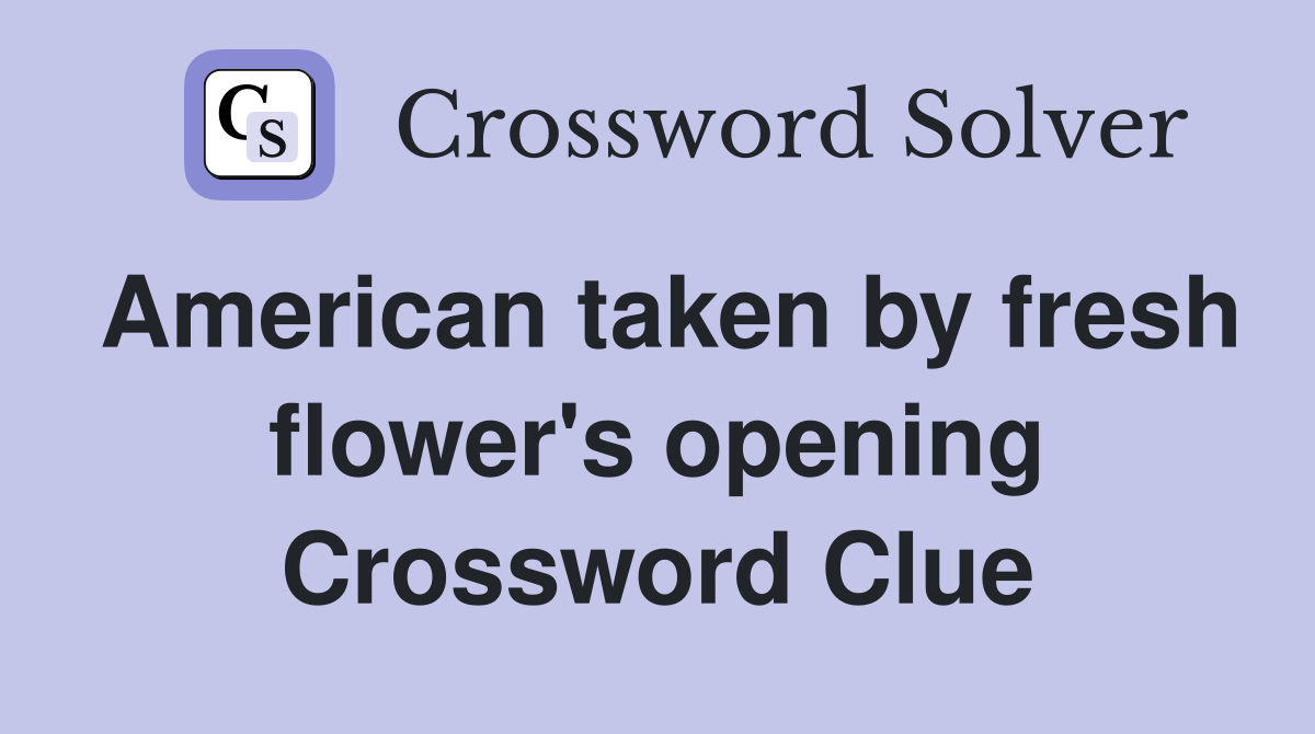 American taken by fresh flower's opening Crossword Clue