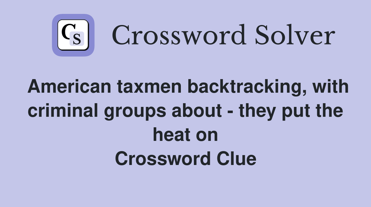 American taxmen backtracking, with criminal groups about - they put the heat on Crossword Clue