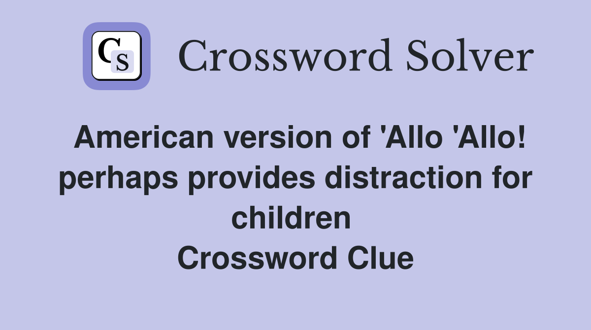American version of 'Allo 'Allo! perhaps provides distraction for children  Crossword Clue