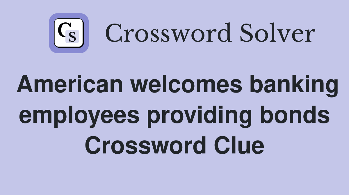American welcomes banking employees providing bonds Crossword Clue