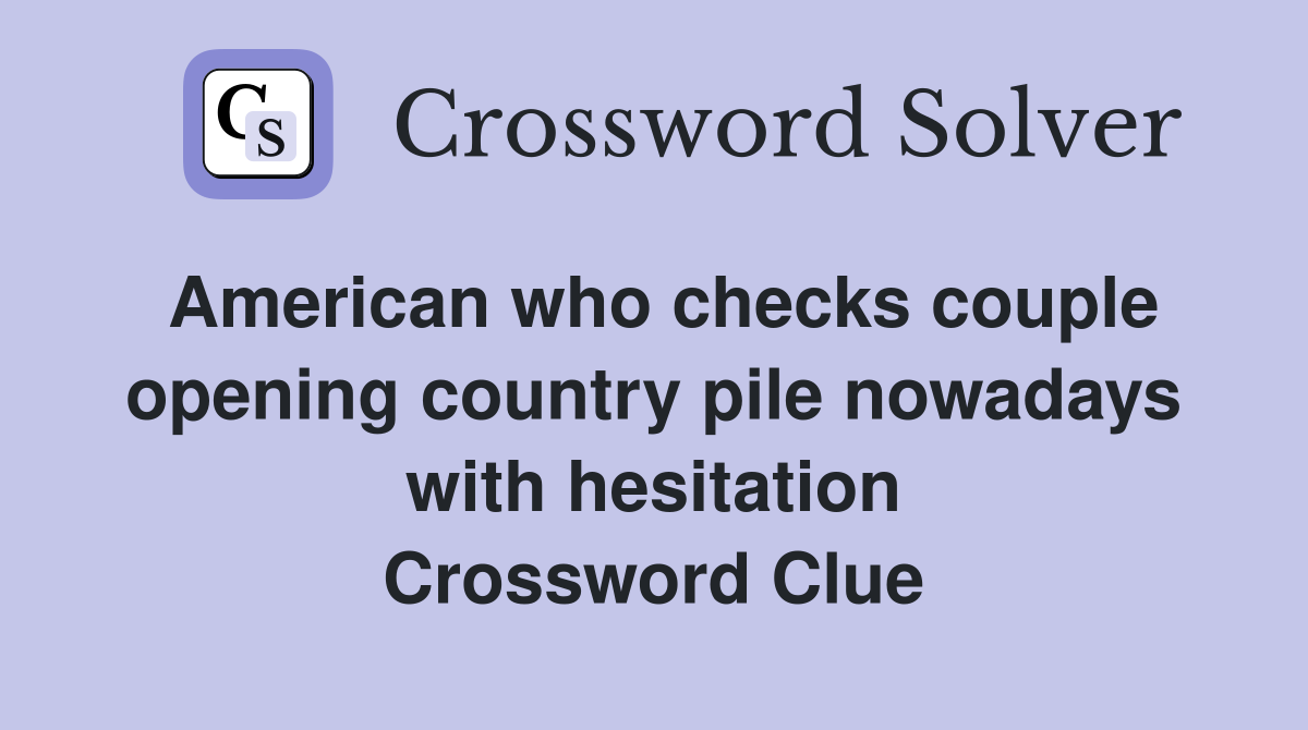 American who checks couple opening country pile nowadays with hesitation Crossword Clue