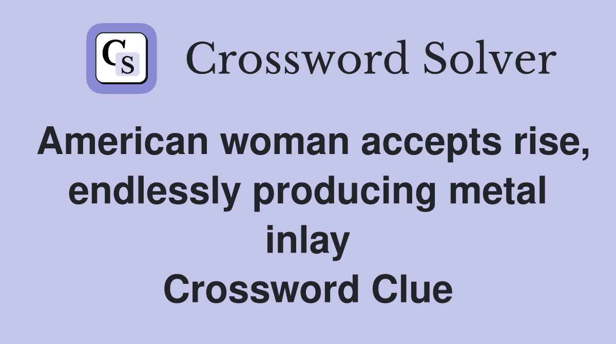 American woman accepts rise, endlessly producing metal inlay Crossword Clue