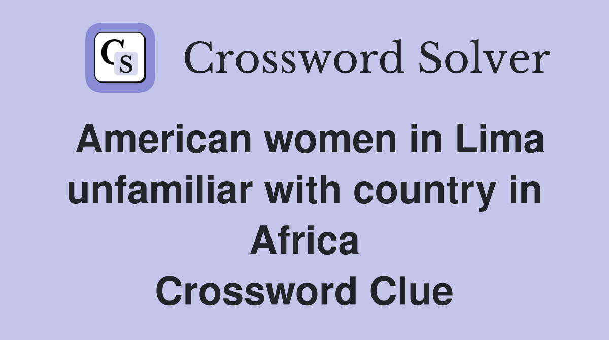 American women in Lima unfamiliar with country in Africa Crossword Clue