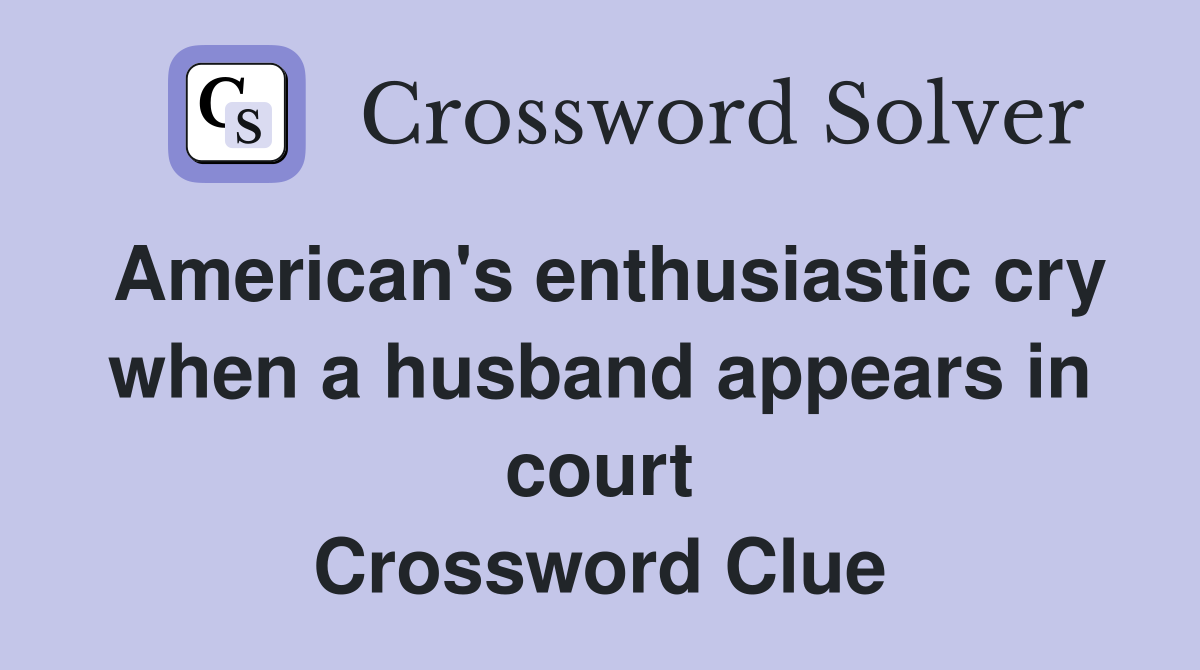 American's enthusiastic cry when a husband appears in court Crossword Clue