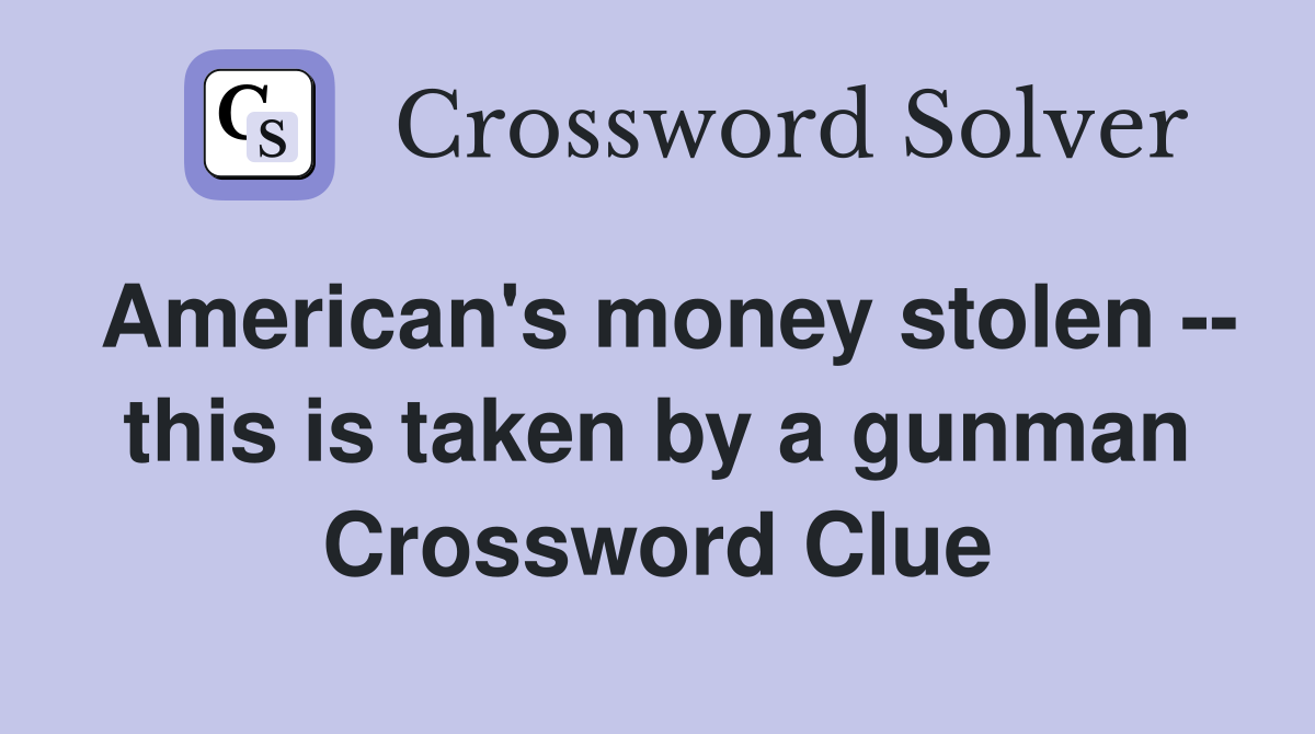 American's money stolen -- this is taken by a gunman Crossword Clue