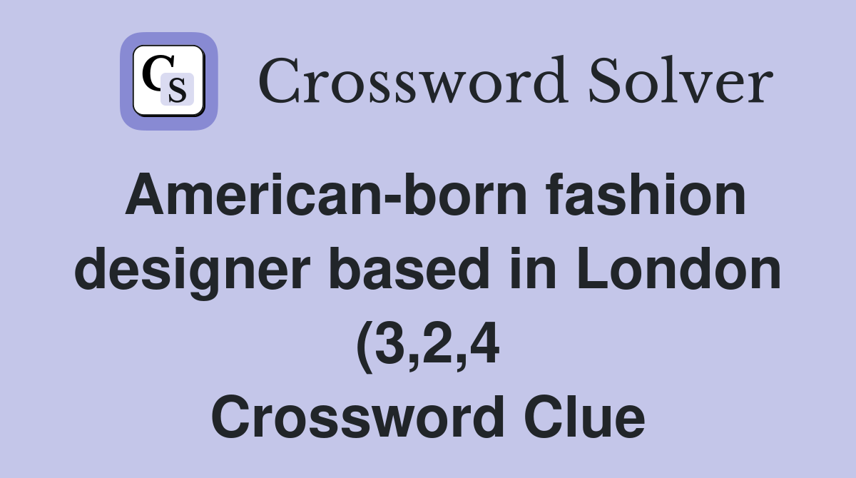 American born fashion designer based in London (3 2 4) Crossword Clue American born fashion designer based in London (3 2 4) Crossword Clue