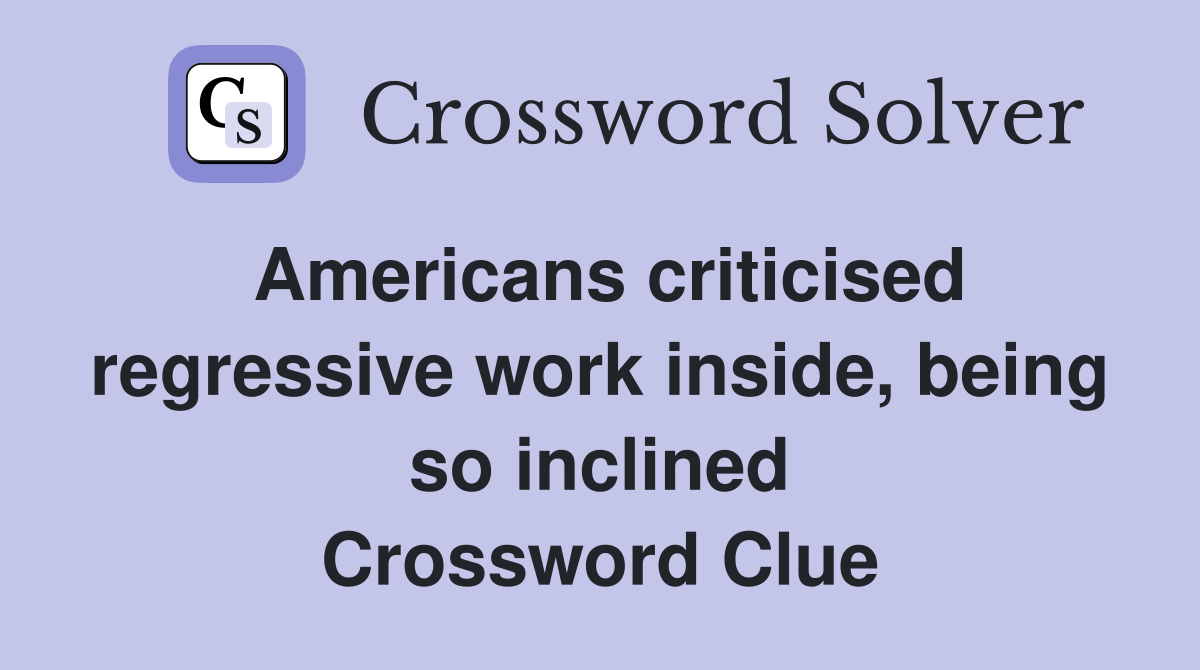 Americans criticised regressive work inside, being so inclined Crossword Clue