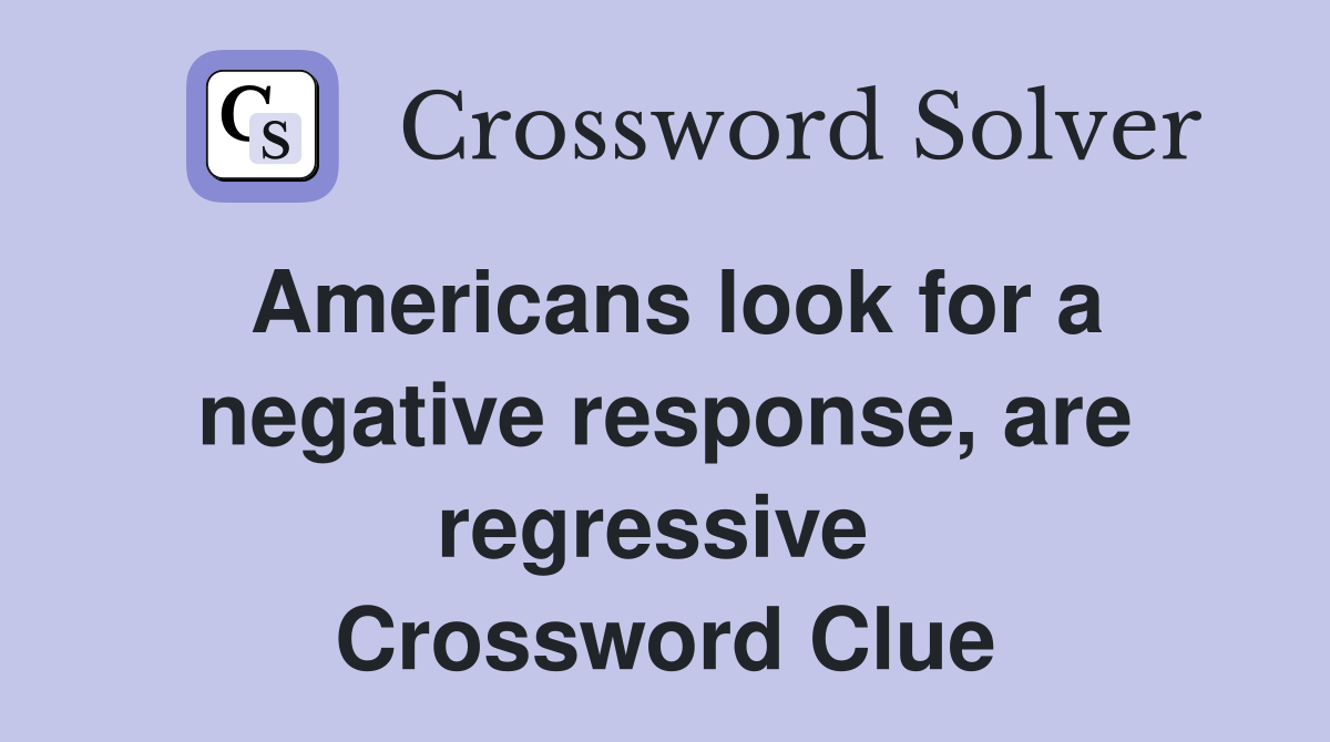 Americans look for a negative response, are regressive  Crossword Clue