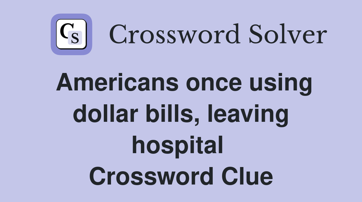 Americans once using dollar bills, leaving hospital  Crossword Clue