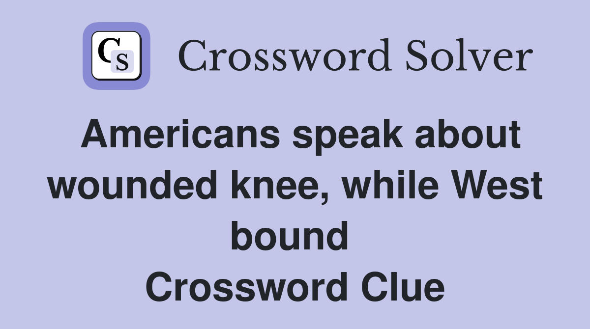 Americans speak about wounded knee, while West bound  Crossword Clue