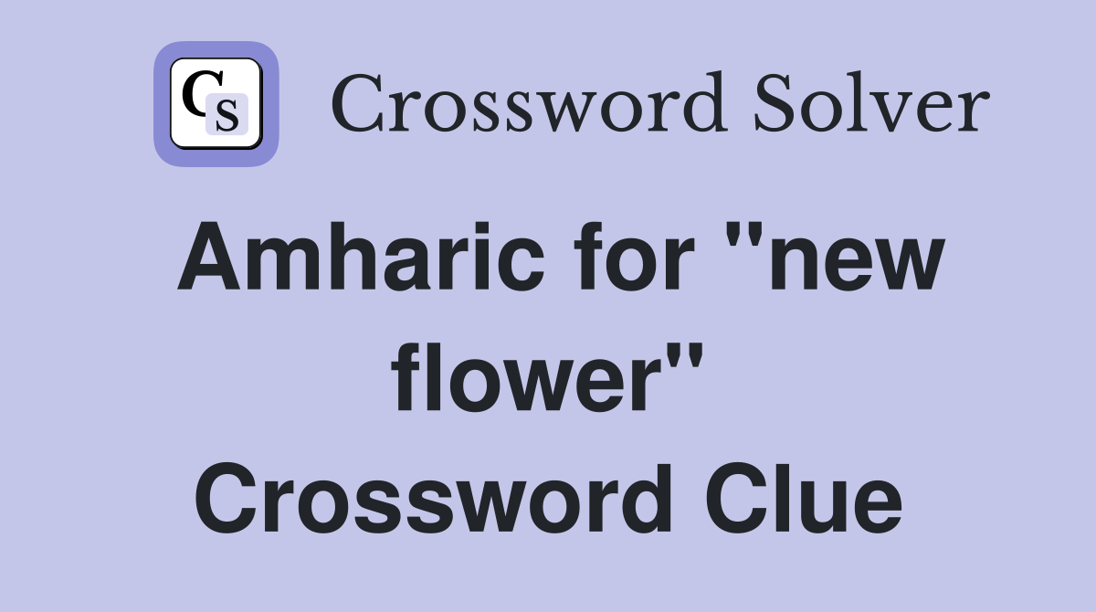 Amharic for "new flower" Crossword Clue