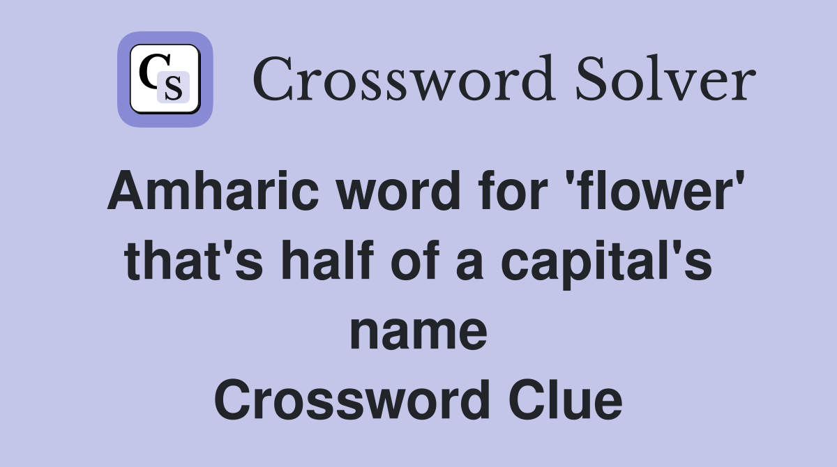 Amharic word for 'flower' that's half of a capital's name Crossword Clue