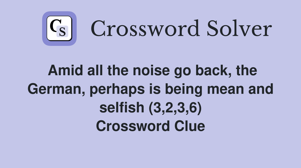 Amid all the noise go back, the German, perhaps is being mean and selfish (3,2,3,6) Crossword Clue
