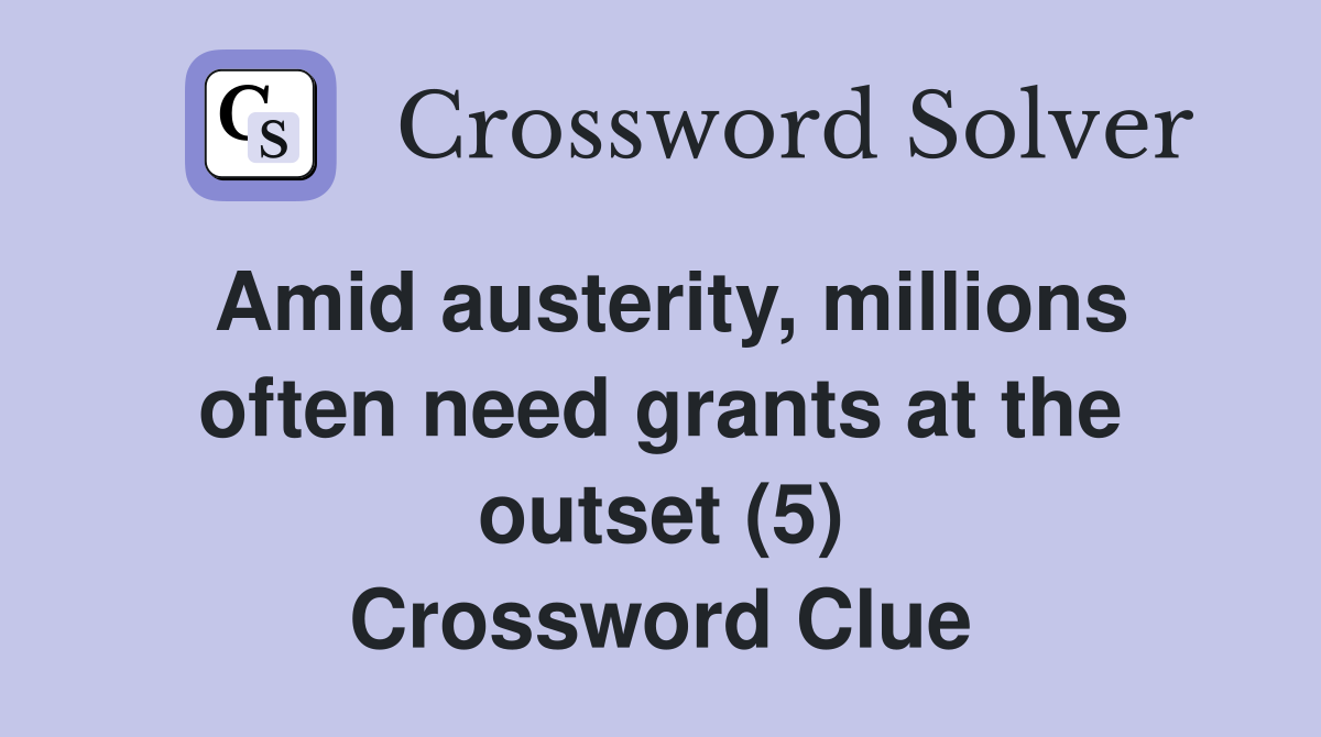 Amid austerity, millions often need grants at the outset (5) Crossword Clue