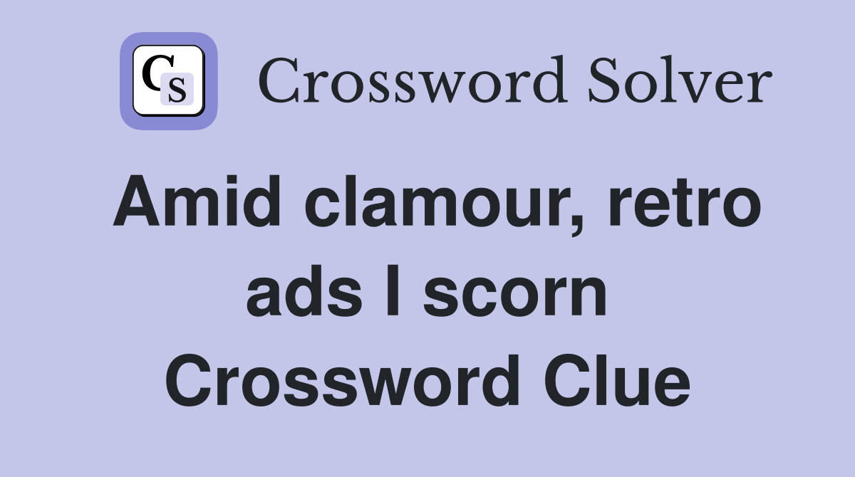 Amid clamour, retro ads I scorn Crossword Clue