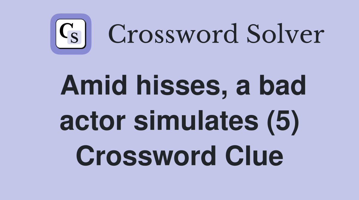 Amid hisses, a bad actor simulates (5) Crossword Clue