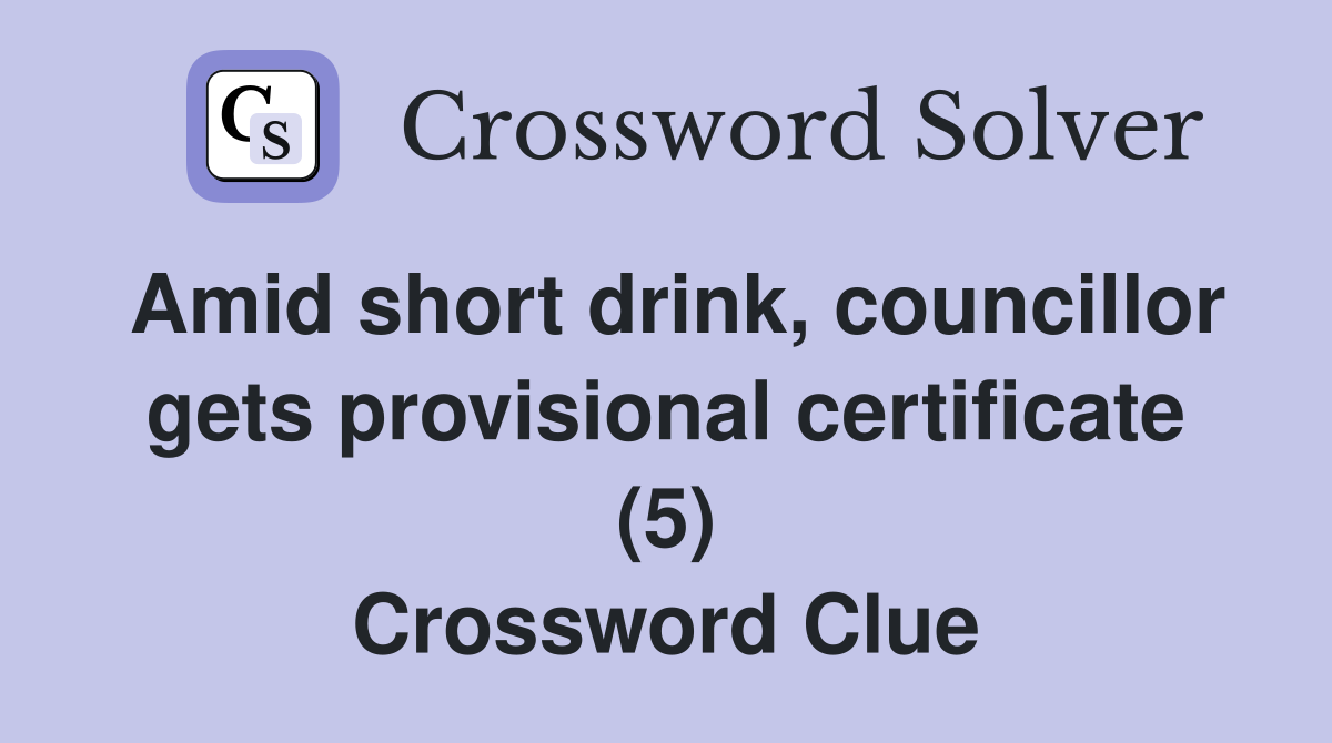 Amid short drink, councillor gets provisional certificate (5) Crossword Clue
