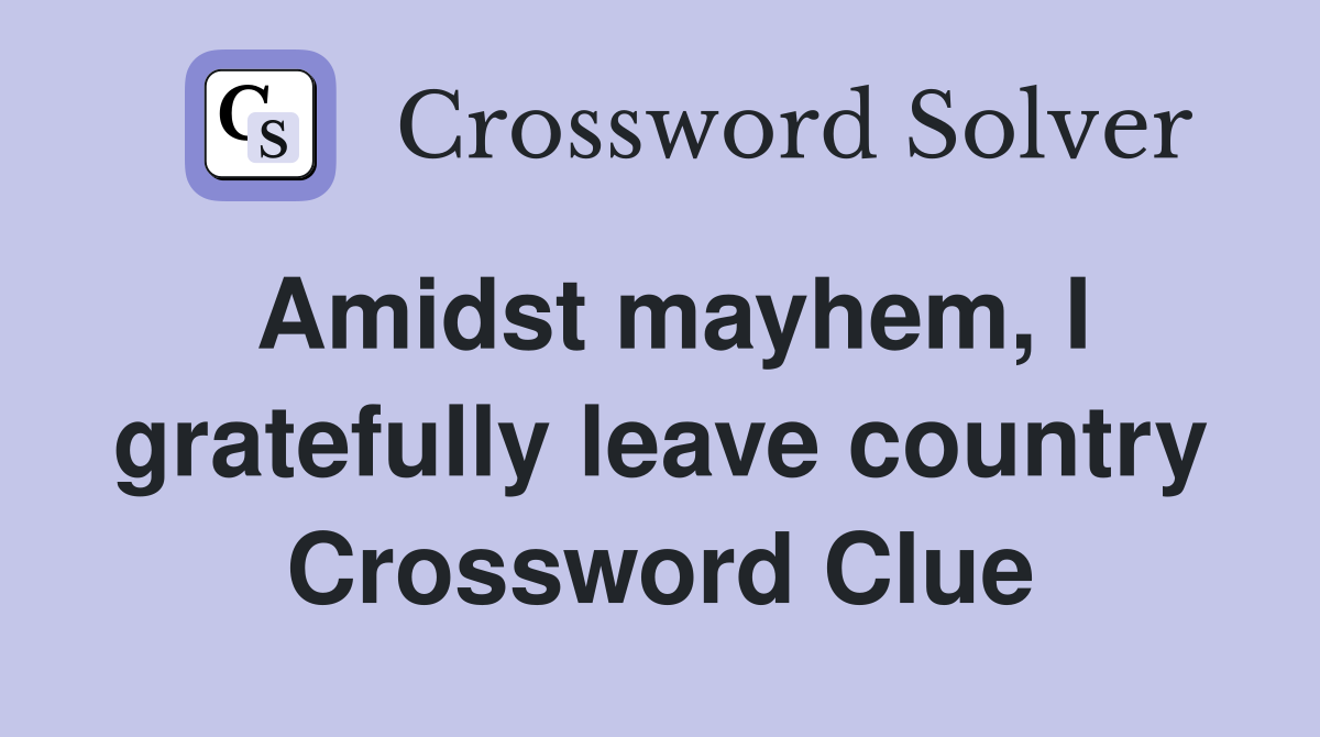 Amidst mayhem, I gratefully leave country Crossword Clue